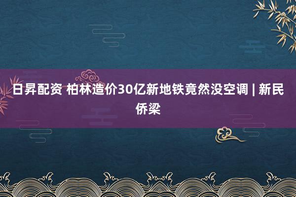 日昇配资 柏林造价30亿新地铁竟然没空调 | 新民侨梁
