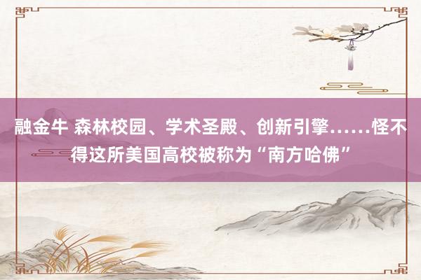 融金牛 森林校园、学术圣殿、创新引擎……怪不得这所美国高校被称为“南方哈佛”
