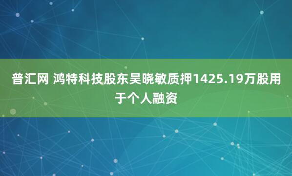 普汇网 鸿特科技股东吴晓敏质押1425.19万股用于个人融资
