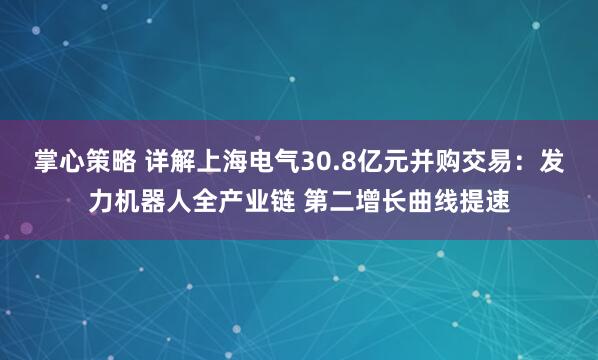 掌心策略 详解上海电气30.8亿元并购交易：发力机器人全产业链 第二增长曲线提速