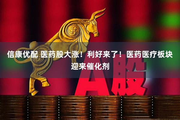 信康优配 医药股大涨！利好来了！医药医疗板块迎来催化剂