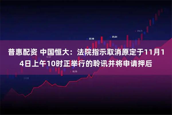 普惠配资 中国恒大：法院指示取消原定于11月14日上午10时正举行的聆讯并将申请押后
