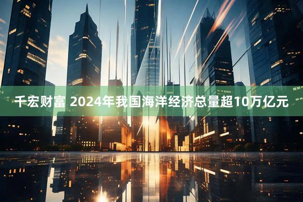 千宏财富 2024年我国海洋经济总量超10万亿元
