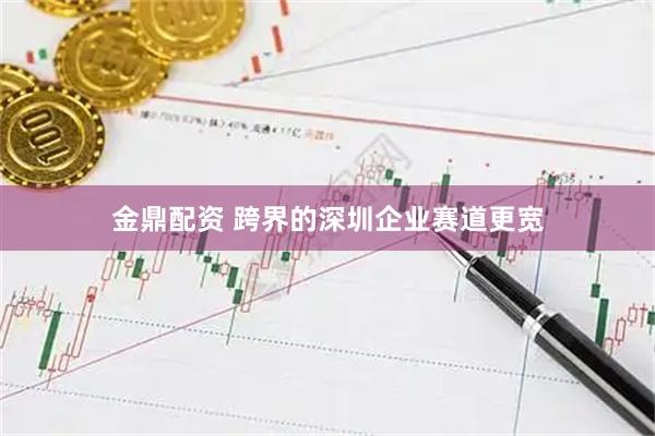 金鼎配资 跨界的深圳企业赛道更宽