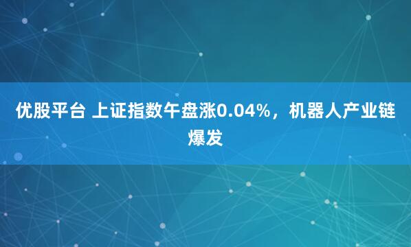 优股平台 上证指数午盘涨0.04%，机器人产业链爆发