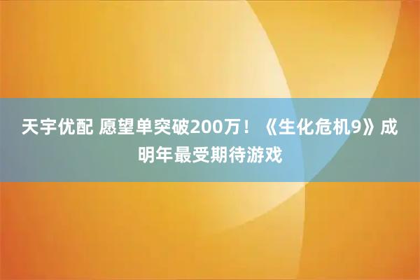 天宇优配 愿望单突破200万！《生化危机9》成明年最受期待游戏