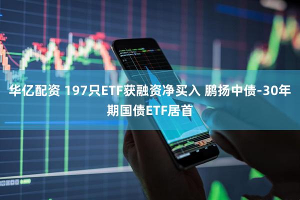 华亿配资 197只ETF获融资净买入 鹏扬中债-30年期国债ETF居首