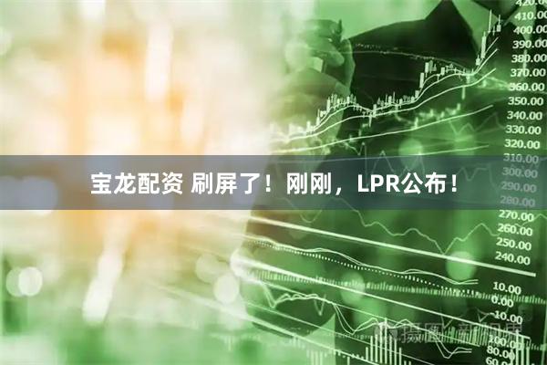 宝龙配资 刷屏了！刚刚，LPR公布！