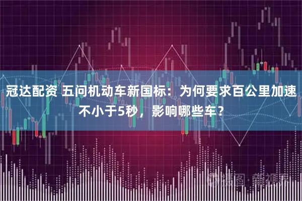 冠达配资 五问机动车新国标：为何要求百公里加速不小于5秒，影响哪些车？