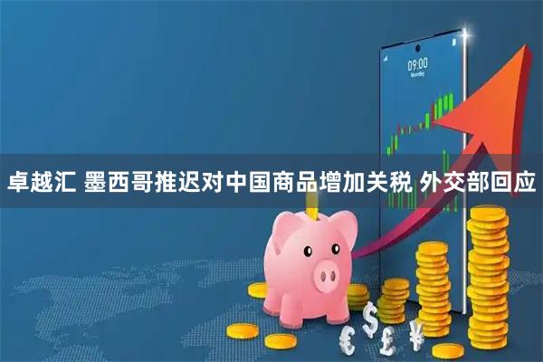 卓越汇 墨西哥推迟对中国商品增加关税 外交部回应