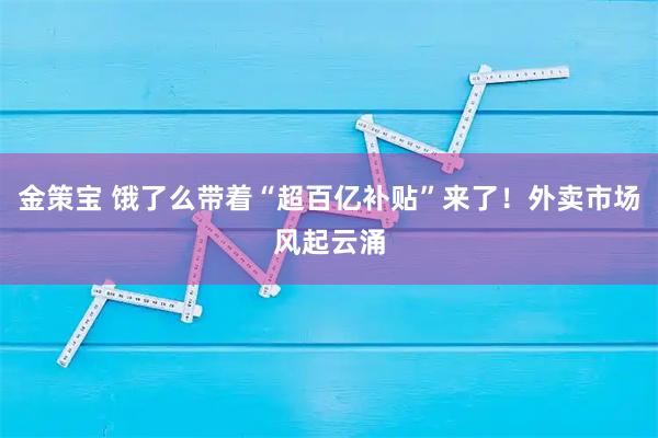 金策宝 饿了么带着“超百亿补贴”来了！外卖市场风起云涌