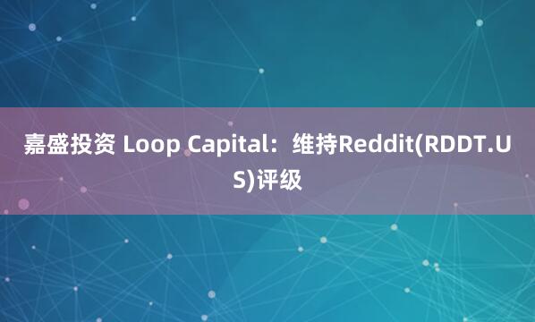 嘉盛投资 Loop Capital：维持Reddit(RDDT.US)评级