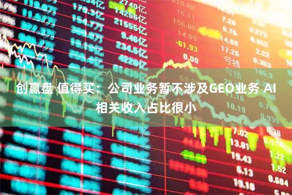 创赢盘 值得买：公司业务暂不涉及GEO业务 AI相关收入占比很小