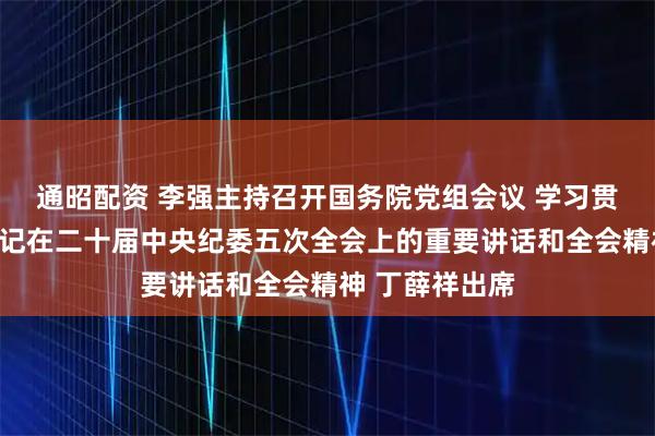 通昭配资 李强主持召开国务院党组会议 学习贯彻习近平总书记在二十届中央纪委五次全会上的重要讲话和全会精神 丁薛祥出席