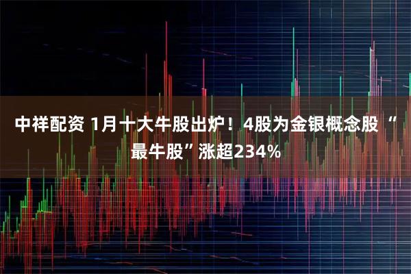 中祥配资 1月十大牛股出炉！4股为金银概念股 “最牛股”涨超234%
