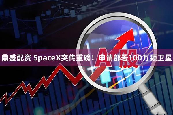 鼎盛配资 SpaceX突传重磅！申请部署100万颗卫星