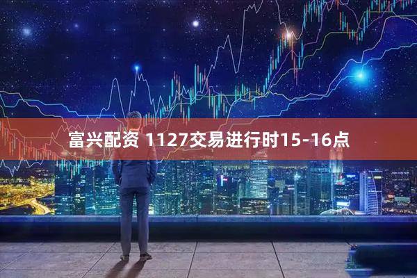 富兴配资 1127交易进行时15-16点