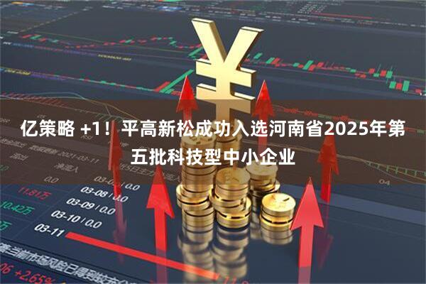 亿策略 +1！平高新松成功入选河南省2025年第五批科技型中小企业