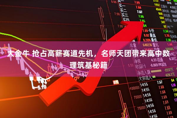 大金牛 抢占高薪赛道先机，名师天团带来高中数理筑基秘籍