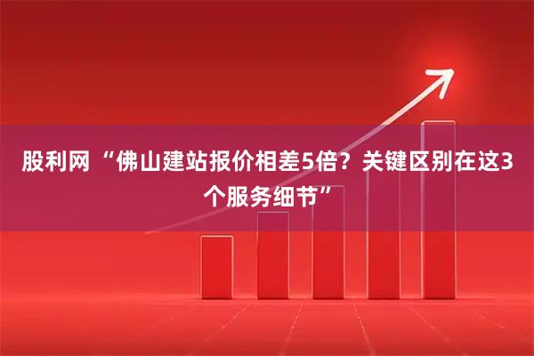 股利网 “佛山建站报价相差5倍？关键区别在这3个服务细节”