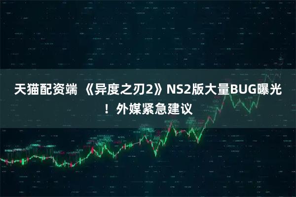 天猫配资端 《异度之刃2》NS2版大量BUG曝光！外媒紧急建议